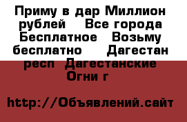 Приму в дар Миллион рублей! - Все города Бесплатное » Возьму бесплатно   . Дагестан респ.,Дагестанские Огни г.